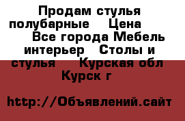 Продам стулья полубарные  › Цена ­ 13 000 - Все города Мебель, интерьер » Столы и стулья   . Курская обл.,Курск г.